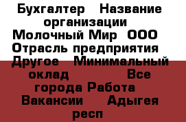 Бухгалтер › Название организации ­ Молочный Мир, ООО › Отрасль предприятия ­ Другое › Минимальный оклад ­ 30 000 - Все города Работа » Вакансии   . Адыгея респ.